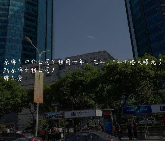 租京牌车中介公司？租用一年、三年。5年价格大曝光了（2024京牌出租公司）