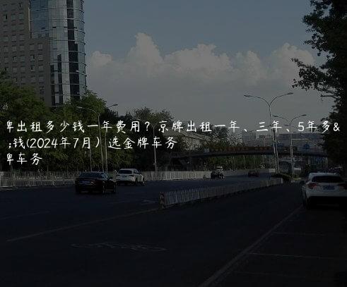 京牌出租多少钱一年费用？京牌出租一年、三年、5年多少钱(2024年7月）选金牌车务