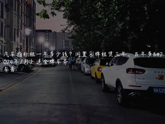 北京汽车指标租一年多少钱？闲置京牌租赁三年、五年多少钱(2024年7月）选金牌车务