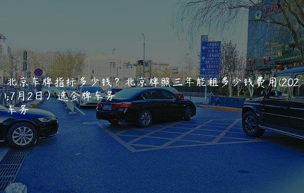 出租北京车牌指标多少钱？北京牌照三年能租多少钱费用(2024年7月2日）选金牌车务