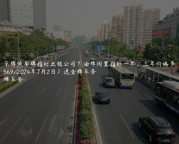 北京牌照车牌指标出租公司？油牌闲置指标一年、三年价格多少(2024年7月2日）选金牌车务