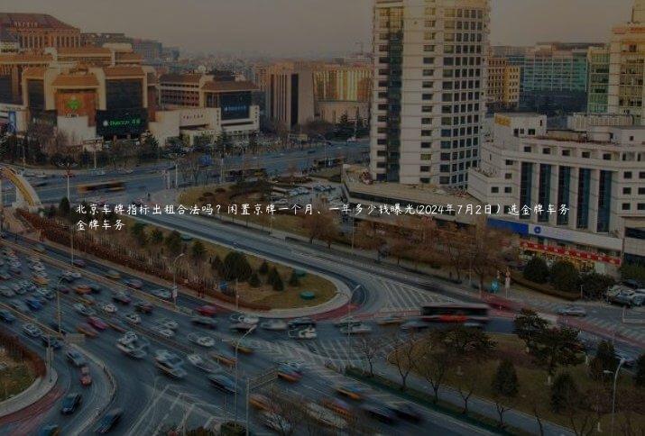 北京车牌指标出租合法吗？闲置京牌一个月、一年多少钱曝光(2024年7月2日）选金牌车务