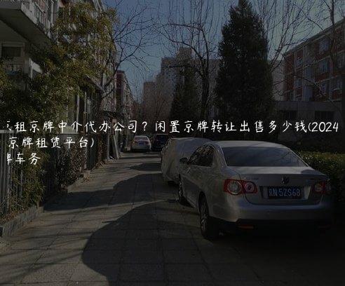 北京租京牌中介代办公司？闲置京牌转让出售多少钱(2024年7月)(京牌租赁平台)