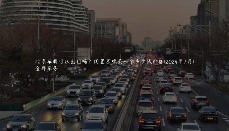 北京车牌可以出租吗？闲置京牌买一个多少钱价格(2024年7月)