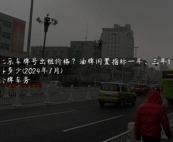 北京车牌号出租价格？油牌闲置指标一年、三年价格多少(2024年7月)