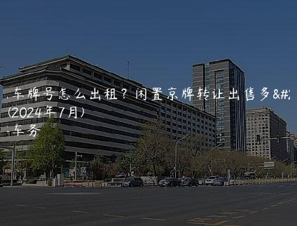 北京车牌号怎么出租？闲置京牌转让出售多少钱(2024年7月)