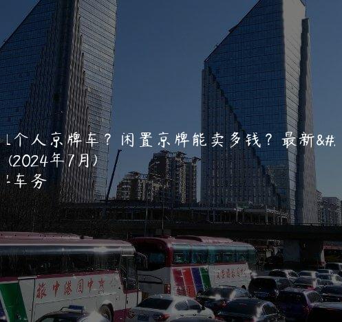 出租个人京牌车？闲置京牌能卖多钱？最新价格(2024年7月)