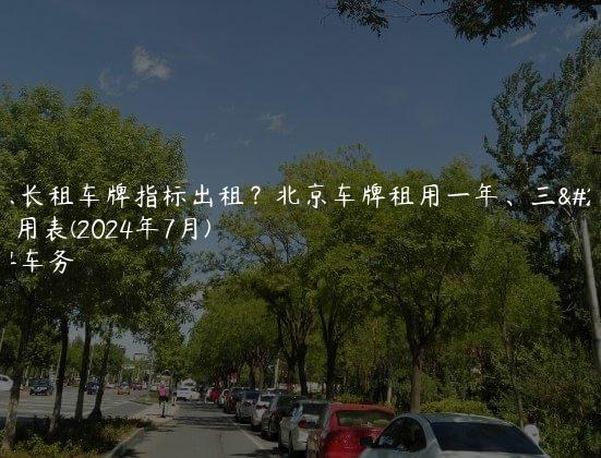 北京长租车牌指标出租？北京车牌租用一年、三年费用表(2024年7月)
