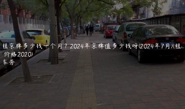 北京租京牌多少钱一个月？2024年京牌值多少钱呀(2024年7月)(租京牌价格2020)