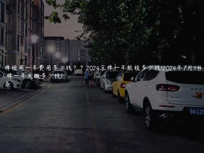 一个京牌租用一年费用多少钱？？2024京牌一年能租多少钱(2024年7月)(租一个京牌一年大概多少钱)