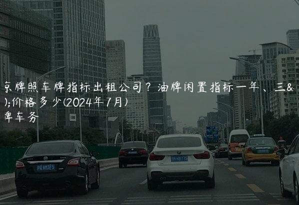 北京牌照车牌指标出租公司？油牌闲置指标一年、三年价格多少(2024年7月)