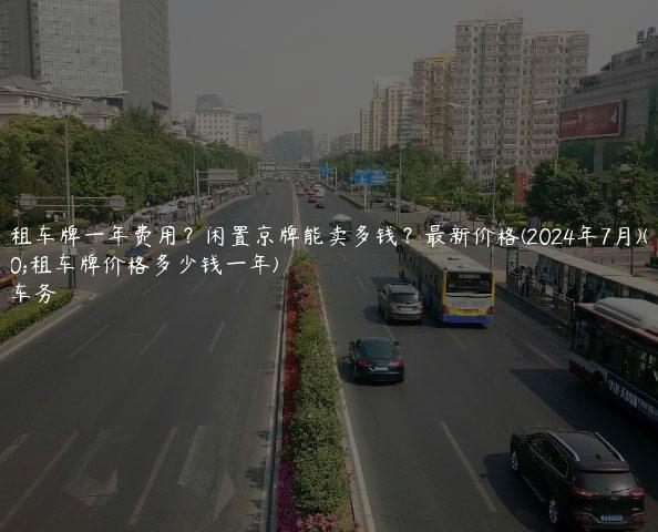 北京租车牌一年费用？闲置京牌能卖多钱？最新价格(2024年7月)(北京租车牌价格多少钱一年)