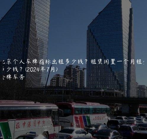 北京个人车牌指标出租多少钱？租赁闲置一个月租金多少钱？(2024年7月)