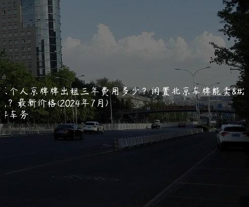 北京个人京牌牌出租三年费用多少？闲置北京车牌能卖多钱？最新价格(2024年7月)