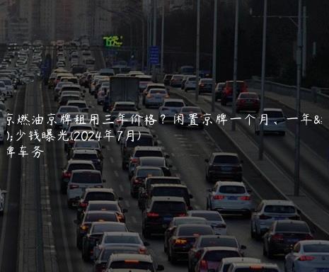 北京燃油京牌租用三年价格？闲置京牌一个月、一年多少钱曝光(2024年7月)