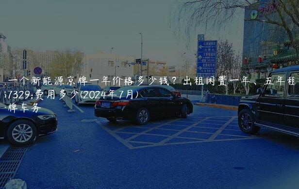 租一个新能源京牌一年价格多少钱？出租闲置一年、五年租金费用多少(2024年7月)