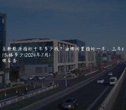 北京新能源指标十年多少钱？油牌闲置指标一年、三年价格多少(2024年7月)