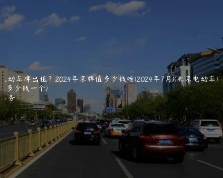 北京电动车牌出租？2024年京牌值多少钱呀(2024年7月)(北京电动车牌子租多少钱一个)