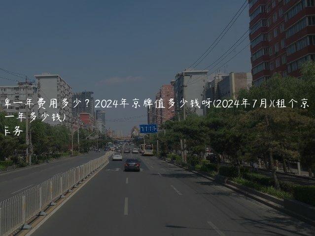 租京牌一年费用多少？2024年京牌值多少钱呀(2024年7月)(租个京牌号一年多少钱)