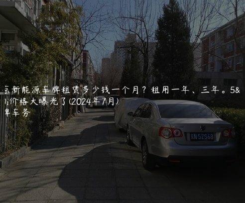 北京新能源车牌租赁多少钱一个月？租用一年、三年。5年价格大曝光了(2024年7月)