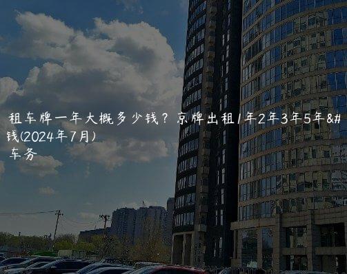 北京租车牌一年大概多少钱？京牌出租1年2年3年5年多少钱(2024年7月)