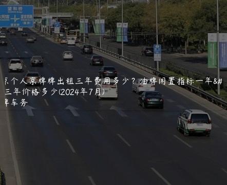 北京个人京牌牌出租三年费用多少？油牌闲置指标一年、三年价格多少(2024年7月)