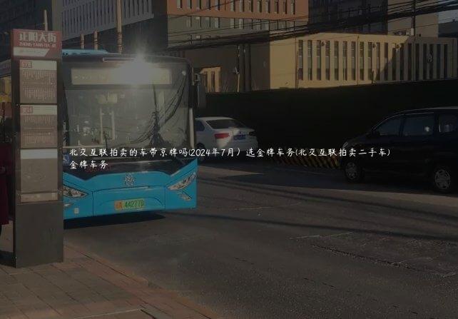 北交互联拍卖的车带京牌吗(2024年7月）选金牌车务(北交互联拍卖二手车)