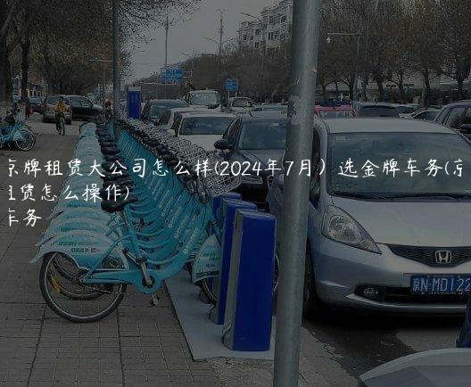 北京京牌租赁大公司怎么样(2024年7月）选金牌车务(京牌租赁怎么操作)