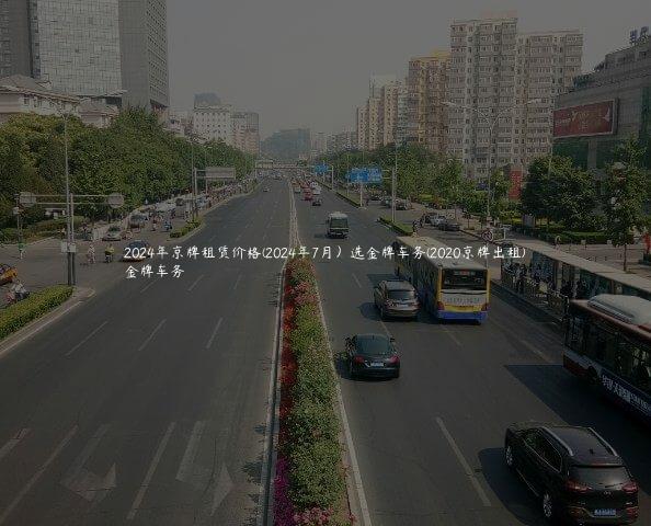 2024年京牌租赁价格(2024年7月）选金牌车务(2020京牌出租)