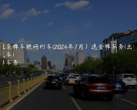 出租京牌车跑网约车(2024年7月）选金牌车务(出租京牌汽车)