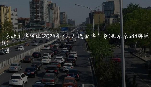 2024年京a8车牌转让(2024年7月）选金牌车务(北京京a88牌照多少钱)