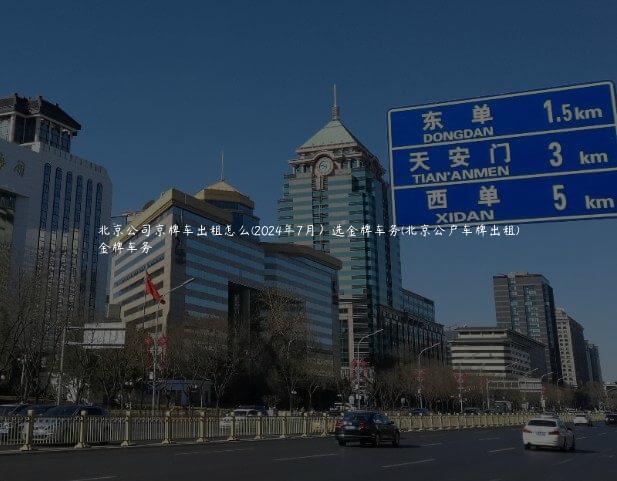 北京公司京牌车出租怎么(2024年7月）选金牌车务(北京公户车牌出租)