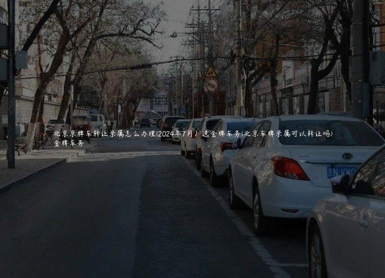 北京京牌车转让亲属怎么办理(2024年7月）选金牌车务(北京车牌亲属可以转让吗)