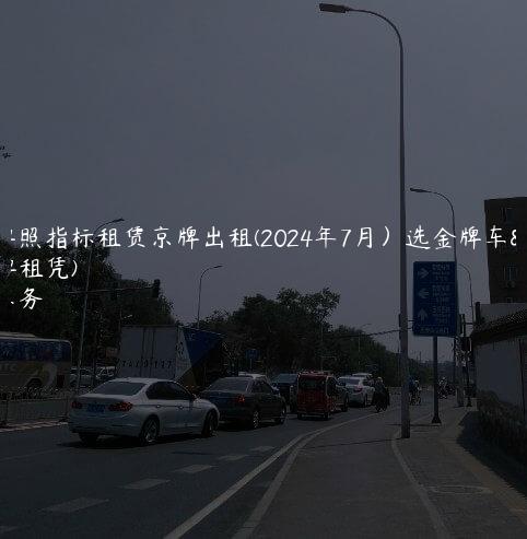北京牌照指标租赁京牌出租(2024年7月）选金牌车务(京牌租凭)