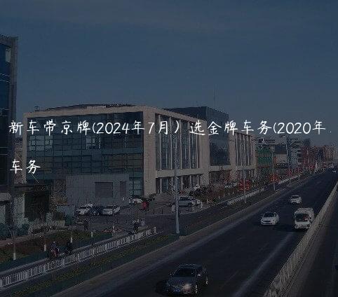 北京新车带京牌(2024年7月）选金牌车务(2020年京牌)