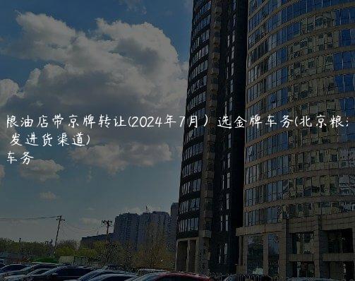北京粮油店带京牌转让(2024年7月）选金牌车务(北京粮油批发进货渠道)