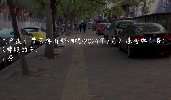 北京黑户提车带京牌有影响吗(2024年7月）选金牌车务(北京黑牌照的车)