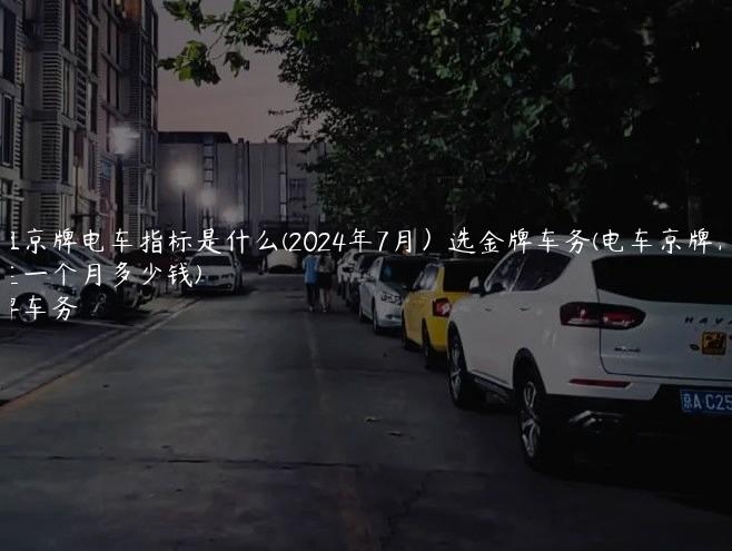 出租京牌电车指标是什么(2024年7月）选金牌车务(电车京牌出租现在一个月多少钱)