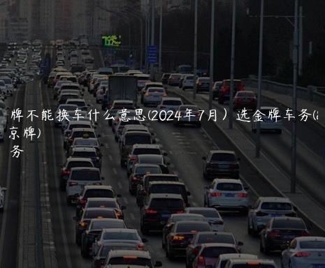 车带京牌不能换车什么意思(2024年7月）选金牌车务(汽车带京牌)