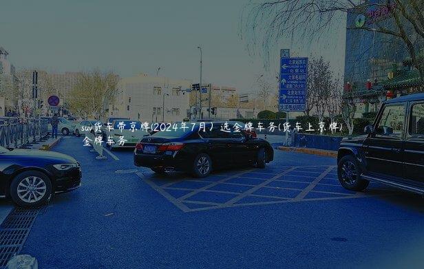suv货车带京牌(2024年7月）选金牌车务(货车上京牌)