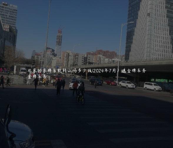 北京的京牌车能转让吗多少钱(2024年7月）选金牌车务