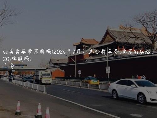 北京4s店卖车带京牌吗(2024年7月）选金牌车务(北京4s店给上外地牌照吗)