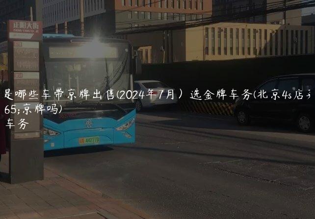 4s店是哪些车带京牌出售(2024年7月）选金牌车务(北京4s店买车送京牌吗)