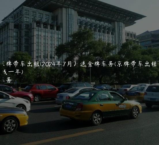 北京京牌带车出租(2024年7月）选金牌车务(京牌带车出租多少钱一年)