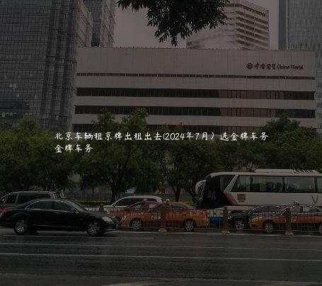 北京车辆租京牌出租出去(2024年7月）选金牌车务