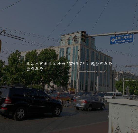 北京京牌出租允许吗(2024年7月）选金牌车务