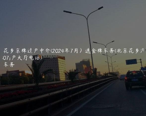 北京花乡京牌过户中介(2024年7月）选金牌车务(北京花乡汽车过户大厅电话)