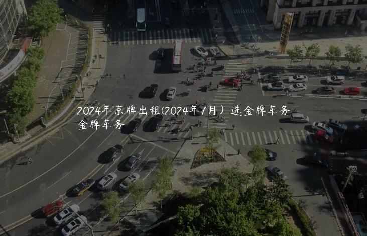 2024年京牌出租(2024年7月）选金牌车务