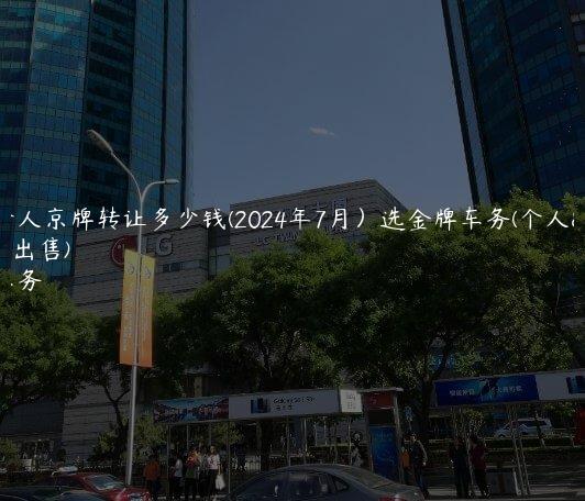 北京个人京牌转让多少钱(2024年7月）选金牌车务(个人京牌车出售)