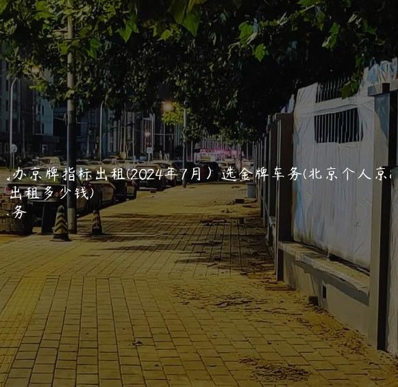 北京代办京牌指标出租(2024年7月）选金牌车务(北京个人京牌指标出租多少钱)